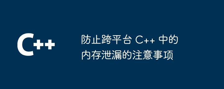 防止跨平台 C++ 中的内存泄漏的注意事项