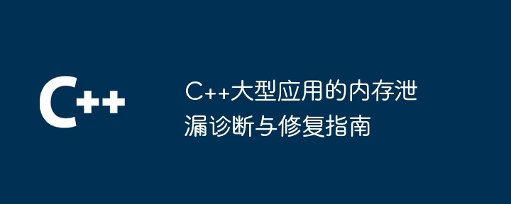 C++大型应用的内存泄漏诊断与修复指南