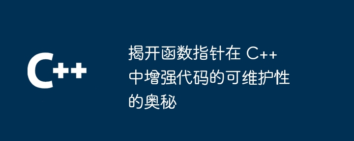 揭开函数指针在 C++ 中增强代码的可维护性的奥秘