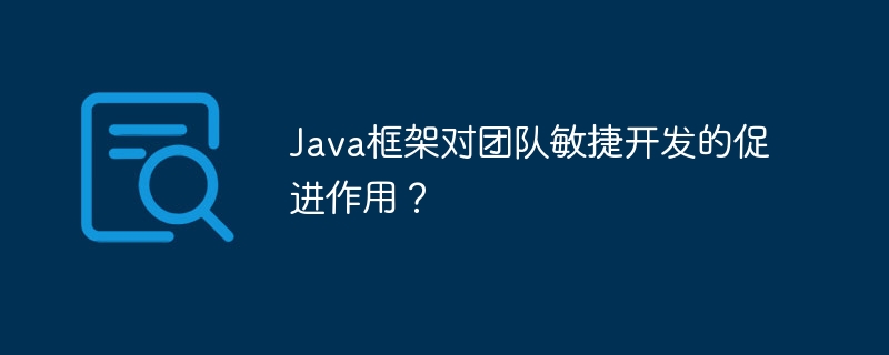 Java框架对团队敏捷开发的促进作用？