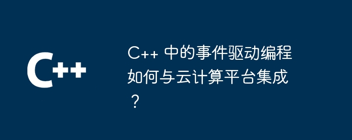 C++ 中的事件驱动编程如何与云计算平台集成？