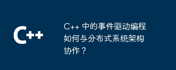 C++ 中的事件驱动编程如何与分布式系统架构协作？