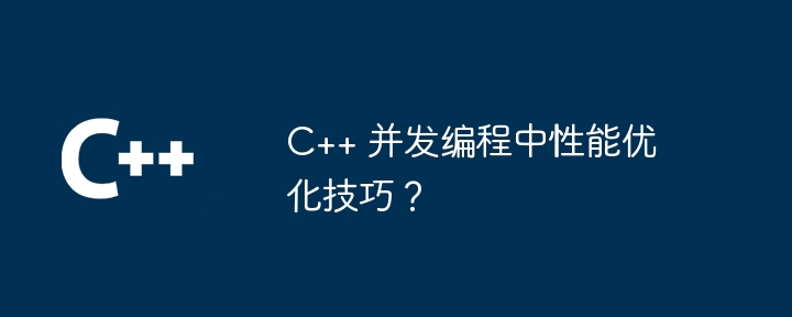 C++ 并发编程中性能优化技巧？