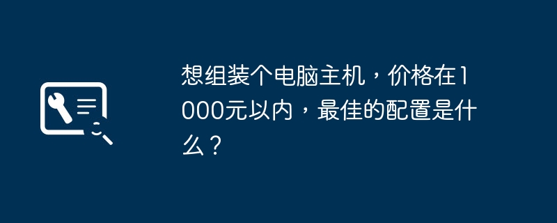 想组装个电脑主机，价格在1000元以内，最佳的配置是什么？