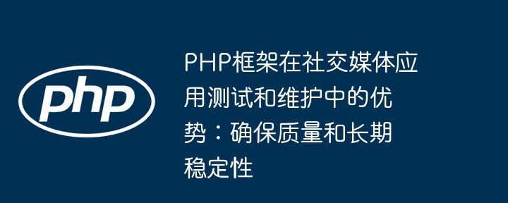 PHP框架在社交媒体应用测试和维护中的优势：确保质量和长期稳定性