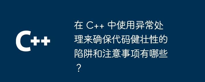 在 C++ 中使用异常处理来确保代码健壮性的陷阱和注意事项有哪些？