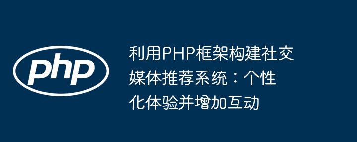 利用PHP框架构建社交媒体推荐系统：个性化体验并增加互动