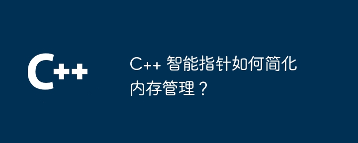 C++ 智能指针如何简化内存管理？