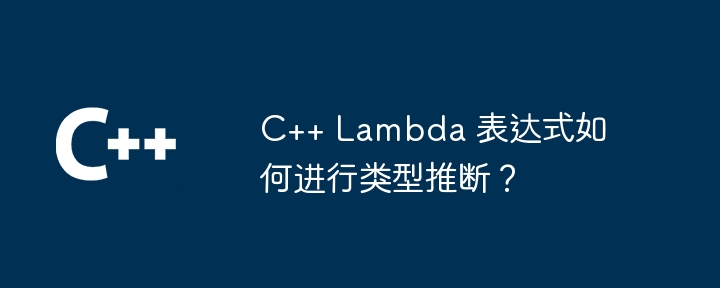 C++ Lambda 表达式如何进行类型推断？