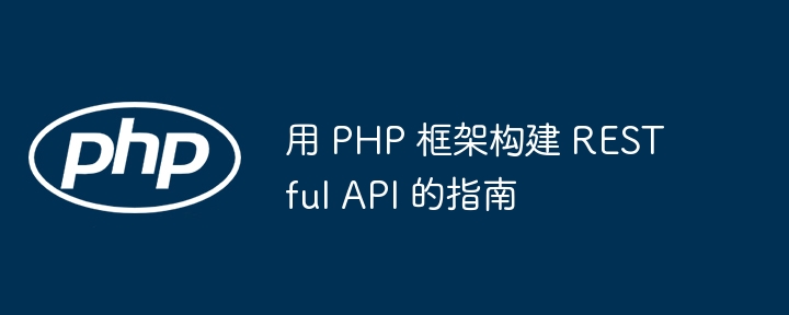 用 PHP 框架构建 RESTful API 的指南