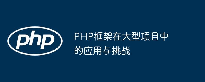 PHP框架在大型项目中的应用与挑战