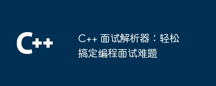 C++ 面试解析器：轻松搞定编程面试难题