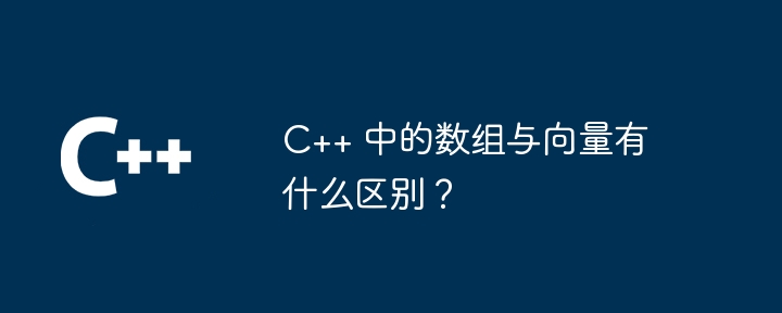 C++ 中的数组与向量有什么区别？