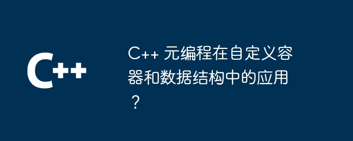 C++ 元编程在自定义容器和数据结构中的应用？