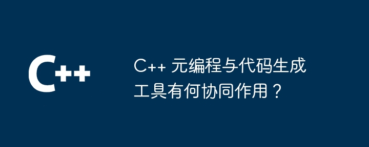 C++ 元编程与代码生成工具有何协同作用？