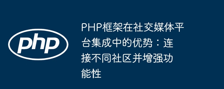 PHP框架在社交媒体平台集成中的优势：连接不同社区并增强功能性