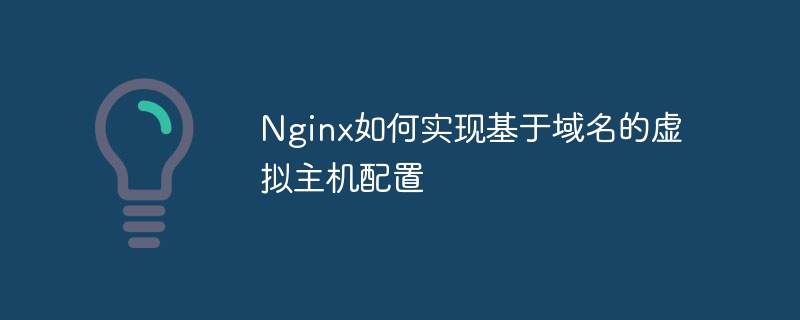 Nginx如何实现基于域名的虚拟主机配置