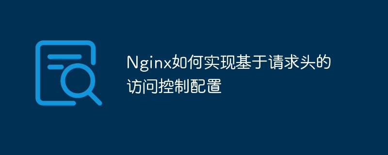 nginx如何实现基于请求头的访问控制配置