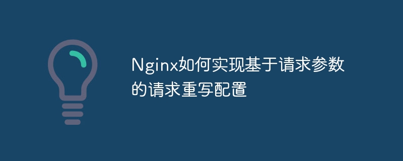 Nginx如何实现基于请求参数的请求重写配置