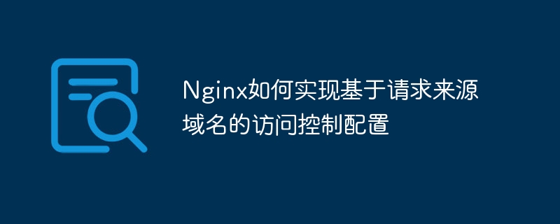 nginx如何实现基于请求来源域名的访问控制配置