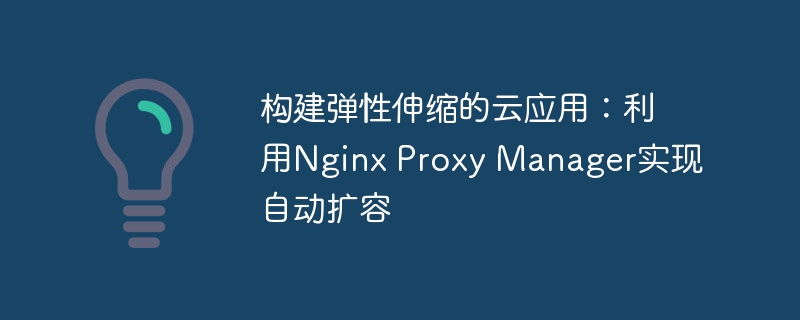 构建弹性伸缩的云应用：利用nginx proxy manager实现自动扩容