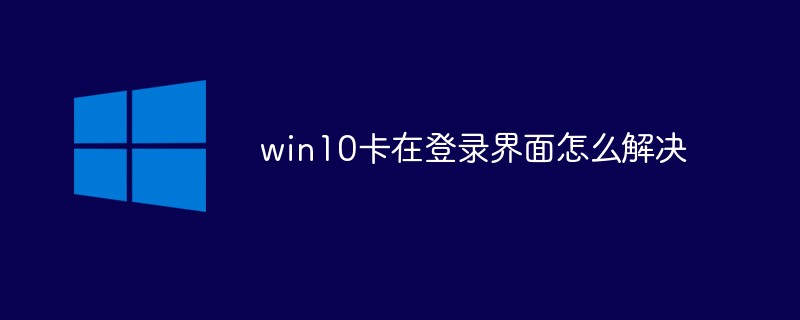 win10卡在登录界面怎么解决