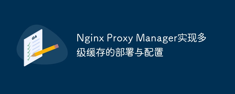 nginx proxy manager实现多级缓存的部署与配置