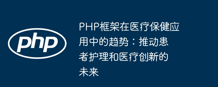 PHP框架在医疗保健应用中的趋势：推动患者护理和医疗创新的未来