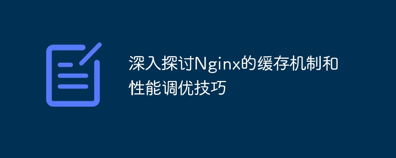 深入探讨Nginx的缓存机制和性能调优技巧