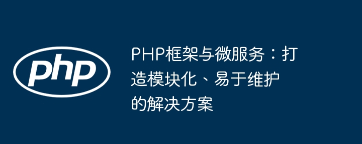 PHP框架与微服务：打造模块化、易于维护的解决方案