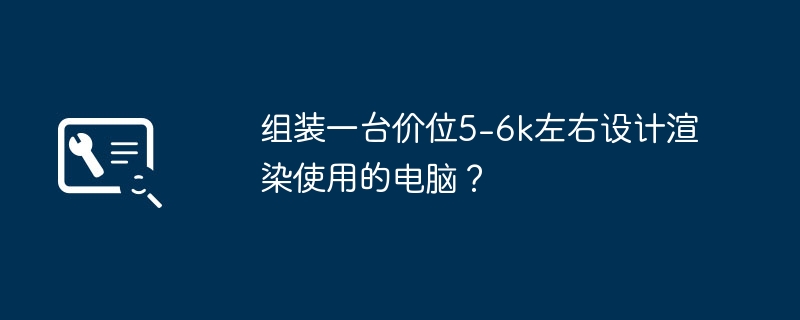 组装一台价位5-6k左右设计渲染使用的电脑？