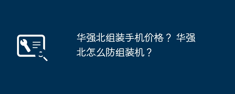 华强北组装手机价格？ 华强北怎么防组装机？