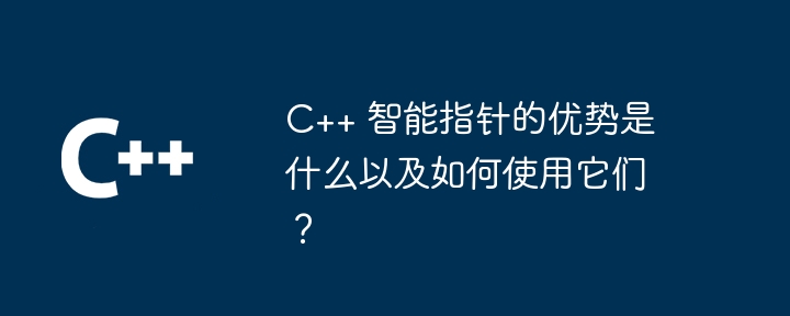 C++ 智能指针的优势是什么以及如何使用它们？