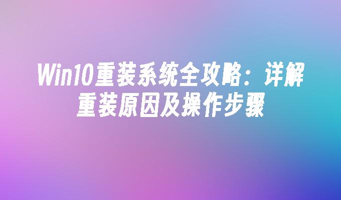 Win10重装系统全攻略：详解重装原因及操作步骤