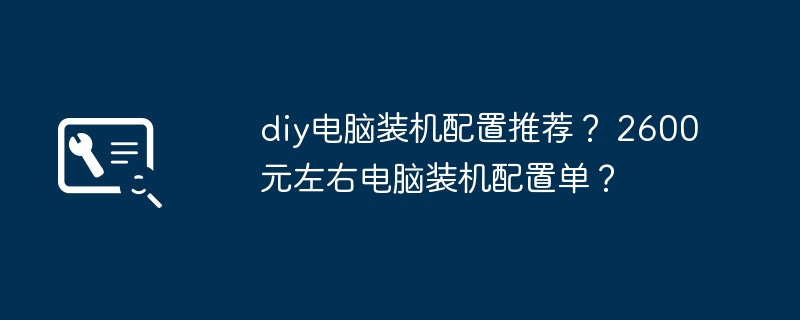 diy电脑装机配置推荐？ 2600元左右电脑装机配置单？