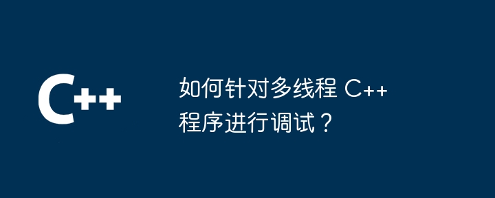 如何针对多线程 C++ 程序进行调试？