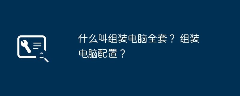 什么叫组装电脑全套？ 组装电脑配置？