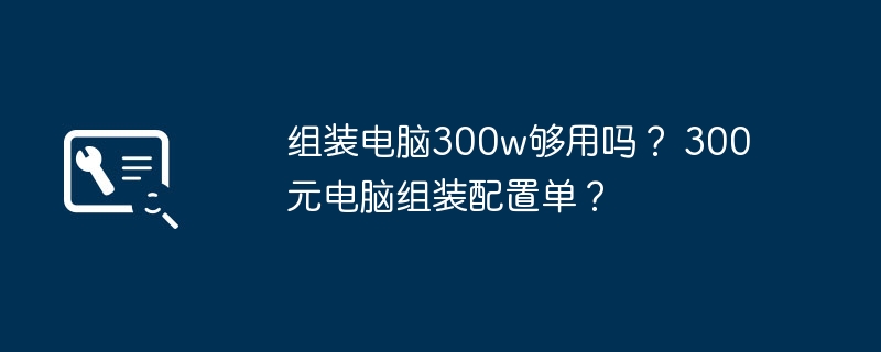 组装电脑300w够用吗？ 300元电脑组装配置单？