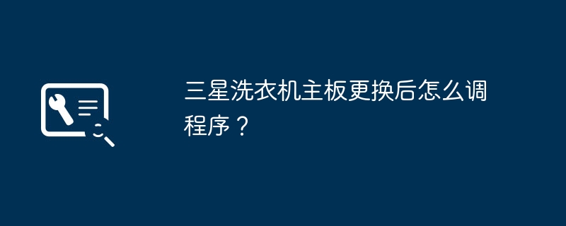 三星洗衣机主板更换后怎么调程序？