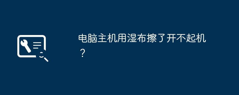 电脑主机用湿布擦了开不起机？