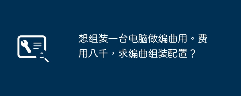 想组装一台电脑做编曲用。费用八千，求编曲组装配置？