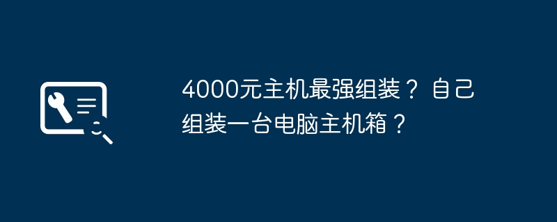 4000元主机最强组装？ 自己组装一台电脑主机箱？