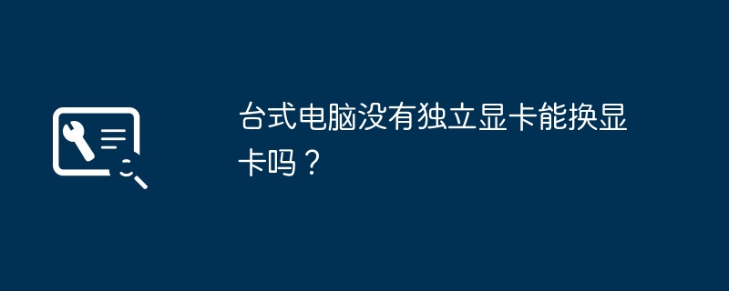 台式电脑没有独立显卡能换显卡吗？