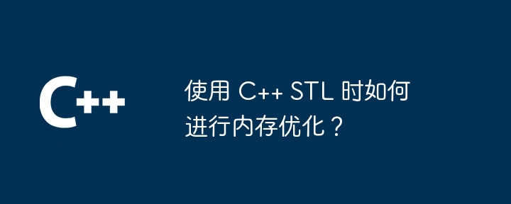 使用 C++ STL 时如何进行内存优化？