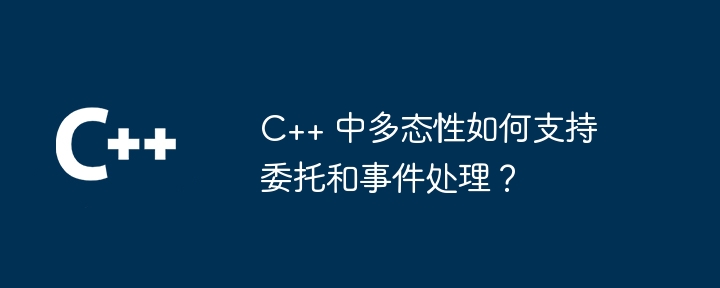 C++ 中多态性如何支持委托和事件处理？