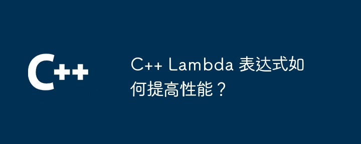 C++ Lambda 表达式如何提高性能？