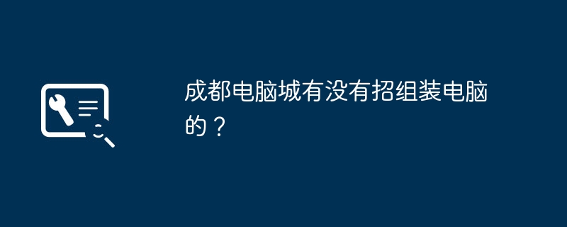 成都电脑城有没有招组装电脑的？