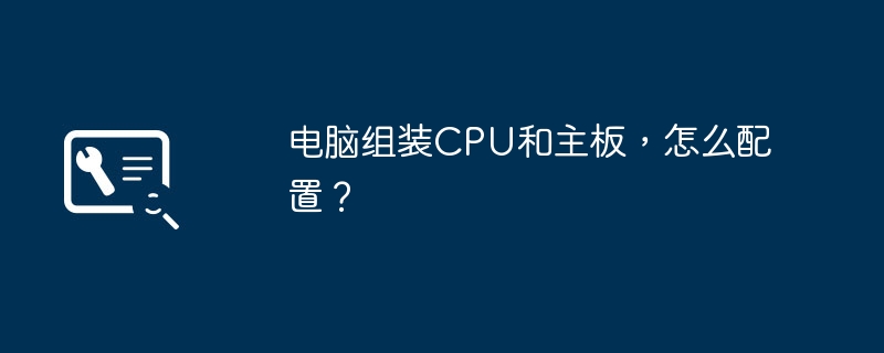 电脑组装CPU和主板，怎么配置？