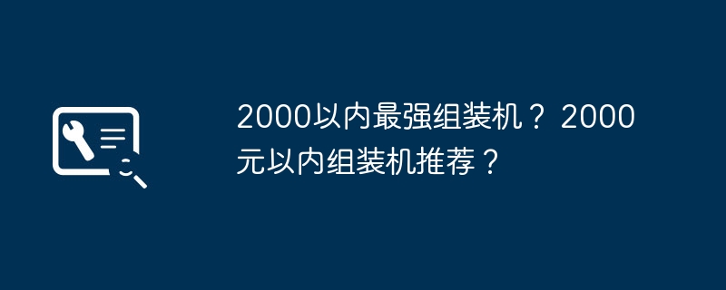 2000以内最强组装机？ 2000元以内组装机推荐？