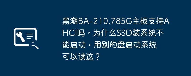 黑潮BA-210.785G主板支持AHCI吗，为什么SSD装系统不能启动，用别的盘启动系统可以读这？